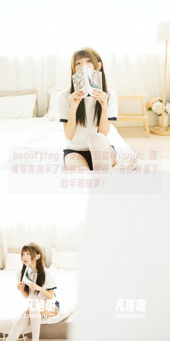 beautyleg-Minnie beautyleg - 穿高跟鞋的Minnie:图库写真揭示了她的秘密武器,光鲜外表下的辛酸故事!